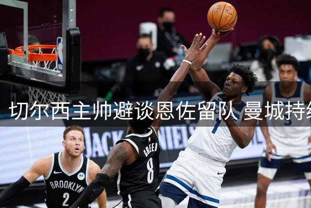 切尔西主帅避谈恩佐留队 曼城持续关注引援动态
