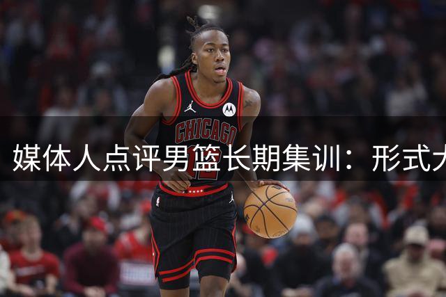 媒体人点评男篮长期集训：形式大于实质