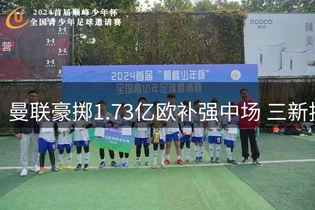 曼联豪掷1.73亿欧补强中场 三新援助力红魔腰板挺直