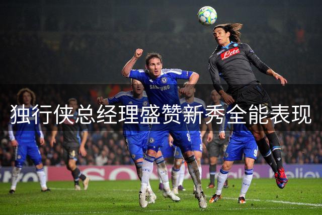 独行侠总经理盛赞新秀全能表现