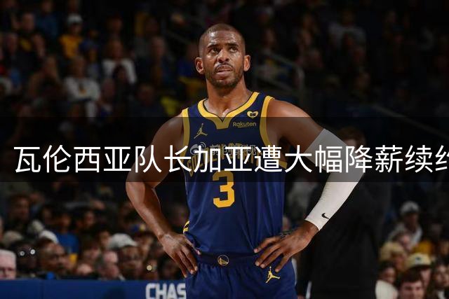 瓦伦西亚队长加亚遭大幅降薪续约 年薪仅百万欧引争议