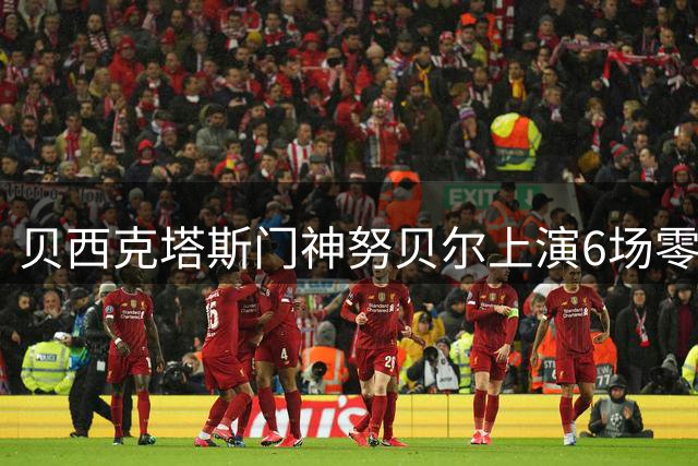 贝西克塔斯门神努贝尔上演6场零封好戏